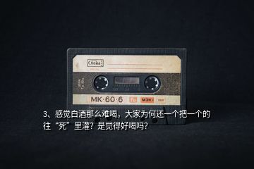 3、感覺白酒那么難喝，大家為何還一個把一個的往“死”里灌？是覺得好喝嗎？
