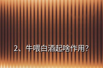 2、牛喂白酒起啥作用？