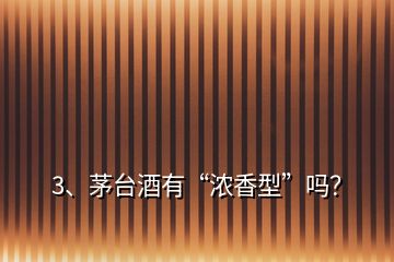 3、茅臺酒有“濃香型”嗎？