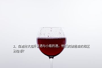 2、白酒分大瓶斤裝酒與小瓶的酒，他們的銷售目的和區別在哪？