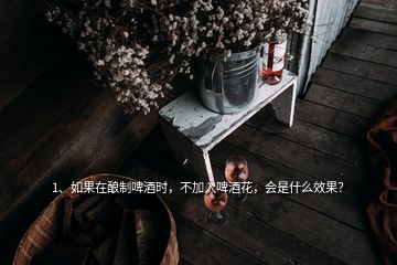 1、如果在釀制啤酒時，不加入啤酒花，會是什么效果？