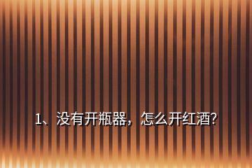 1、沒有開瓶器，怎么開紅酒？