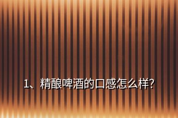 1、精釀啤酒的口感怎么樣？