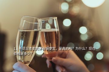 1、聽說日本賣的茅臺很便宜，是真的嗎？為什么？現在價格是多少？