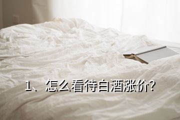 1、怎么看待白酒漲價？