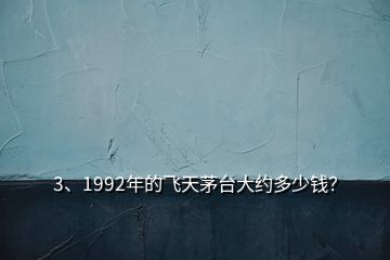 3、1992年的飛天茅臺大約多少錢？