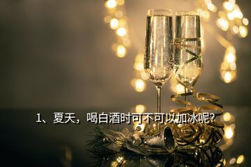 1、夏天，喝白酒時可不可以加冰呢？