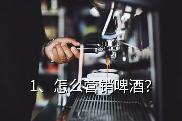 1、怎么營銷啤酒？