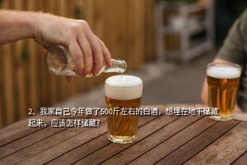 2、我家自己今年做了500斤左右的白酒，想埋在地下儲藏起來，應(yīng)該怎樣儲藏？
