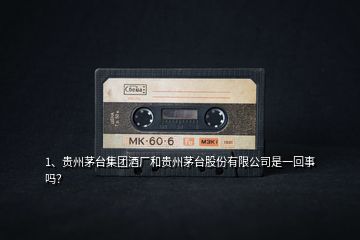 1、貴州茅臺集團酒廠和貴州茅臺股份有限公司是一回事嗎？