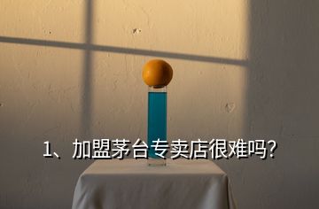 1、加盟茅臺專賣店很難嗎？