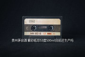 貴州茅臺酒 紫砂紙珍53度500ml目前還生產嗎