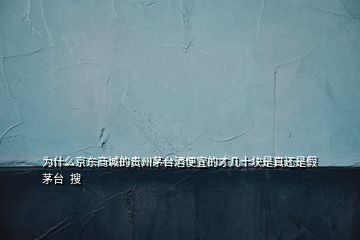 為什么京東商城的貴州茅臺酒便宜的才幾十塊是真還是假茅臺  搜