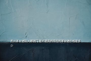 貴州茅臺(tái)酒陷入滯銷門(mén) 是不是真的現(xiàn)在的茅臺(tái)酒價(jià)格是多少