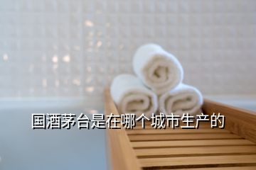 國酒茅臺是在哪個城市生產的