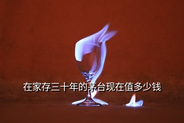 在家存三十年的茅臺現在值多少錢
