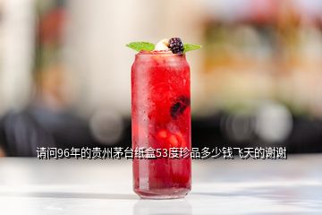 請問96年的貴州茅臺紙盒53度珍品多少錢飛天的謝謝