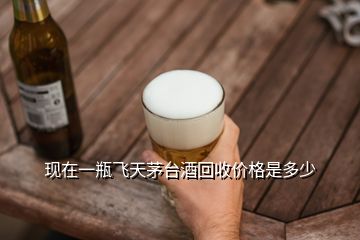 現在一瓶飛天茅臺酒回收價格是多少