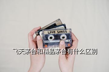 飛天茅臺和精品茅臺有什么區別