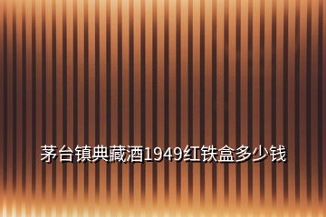 茅臺鎮典藏酒1949紅鐵盒多少錢