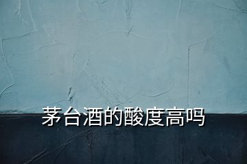 茅臺酒的酸度高嗎