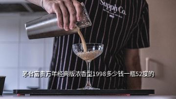茅臺富貴萬年經典版濃香型1998多少錢一瓶52度的