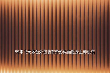 99年飛天茅臺外包裝有條形碼而瓶身上卻沒有