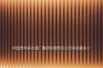 中國貴州茅臺酒廠集團有限責(zé)任公司電話是多少