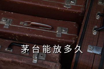 茅 臺 能 放 多 久