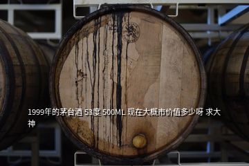 1999年的茅臺酒 53度 500ML 現在大概市價值多少呀 求大神