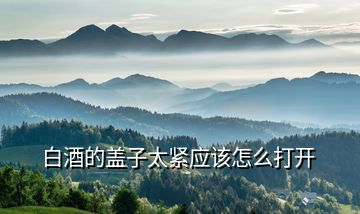 白酒的蓋子太緊應該怎么打開
