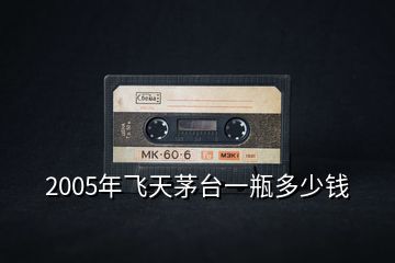 2005年飛天茅臺一瓶多少錢