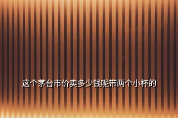這個(gè)茅臺(tái)市價(jià)賣多少錢呢帶兩個(gè)小杯的