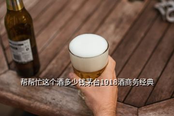 幫幫忙這個酒多少錢茅臺1918酒商務經典