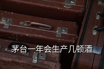 茅臺一年會生產幾頓酒