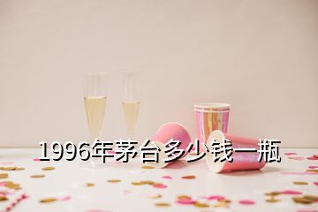 1996年茅臺多少錢一瓶