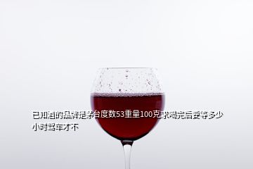 已知酒的品牌是茅臺度數53重量100克求喝完后要等多少小時駕車才不