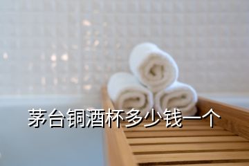 茅臺銅酒杯多少錢一個
