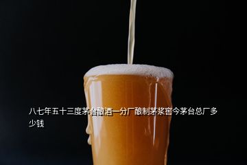 八七年五十三度茅臺釀酒一分廠釀制茅漿窖今茅臺總廠多少錢