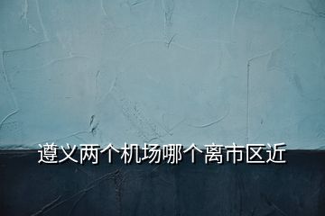 遵義兩個機場哪個離市區(qū)近