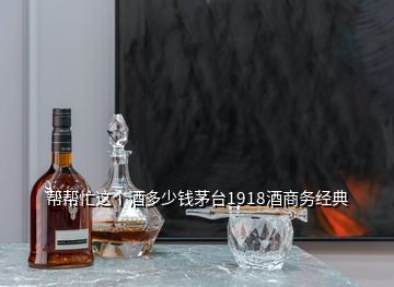幫幫忙這個酒多少錢茅臺1918酒商務經典