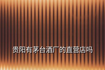 貴陽有茅臺酒廠的直營店嗎