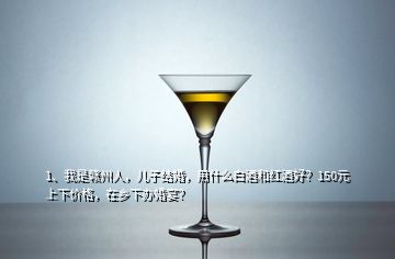 1、我是贛州人，兒子結婚，用什么白酒和紅酒好？150元上下價格，在鄉下辦婚宴？