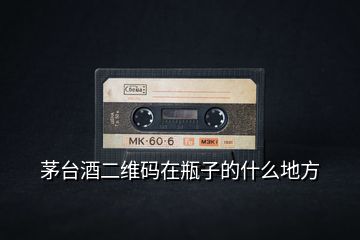 茅臺酒二維碼在瓶子的什么地方