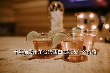 十年前貴卅茅臺集團白金酒現什么價格