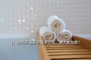 1、1985年這茅臺(tái)值多少錢，請(qǐng)大家賜教？