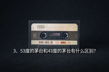3、53度的茅臺和43度的茅臺有什么區別？