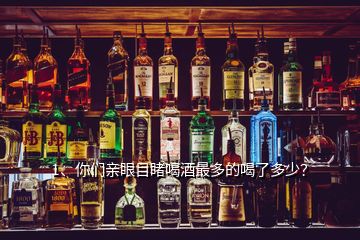 1、你們親眼目睹喝酒最多的喝了多少？