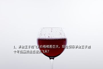 1、茅臺(tái)王子和飛天價(jià)格相差巨大，現(xiàn)在保存茅臺(tái)王子酒十年后品質(zhì)能否媲美飛天？