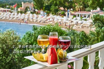 2、茅臺老酒市場的參考價格是多少？應該如何選擇適合自己的茅臺老酒？